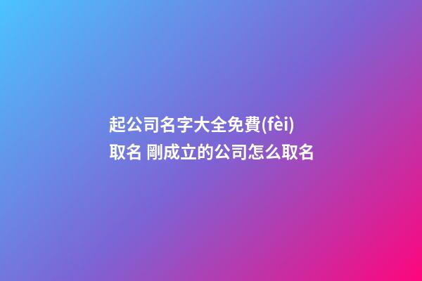 起公司名字大全免費(fèi)取名 剛成立的公司怎么取名-第1張-公司起名-玄機(jī)派